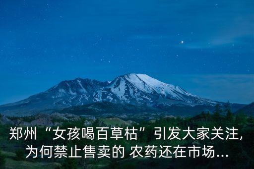 鄭州“女孩喝百草枯”引發(fā)大家關(guān)注,為何禁止售賣的 農(nóng)藥還在市場...
