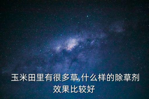  玉米田里有很多草,什么樣的除草劑效果比較好