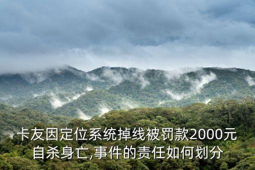 卡友因定位系統(tǒng)掉線被罰款2000元自殺身亡,事件的責(zé)任如何劃分