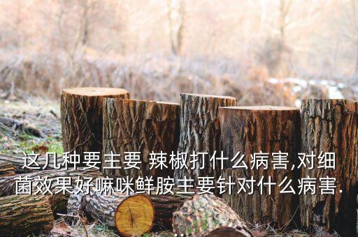 這幾種要主要 辣椒打什么病害,對細菌效果好嘛咪鮮胺主要針對什么病害...