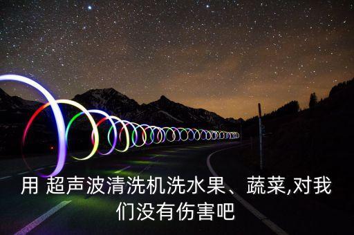 用 超聲波清洗機洗水果、蔬菜,對我們沒有傷害吧