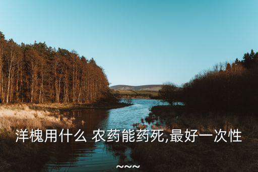 洋槐用什么 農藥能藥死,最好一次性~~~