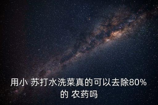 為什么小蘇打可以洗農(nóng)藥,蔬菜的農(nóng)藥用小蘇打洗是最佳的方法嗎