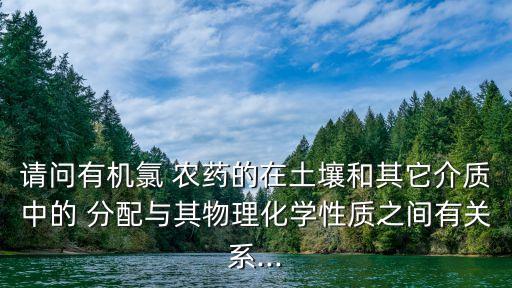 請問有機氯 農藥的在土壤和其它介質中的 分配與其物理化學性質之間有關系...
