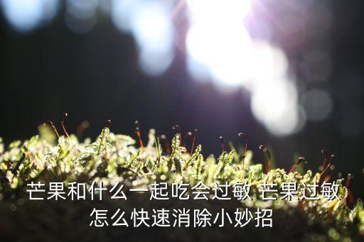  芒果和什么一起吃會過敏 芒果過敏怎么快速消除小妙招