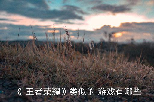 《 王者榮耀》類似的 游戲有哪些