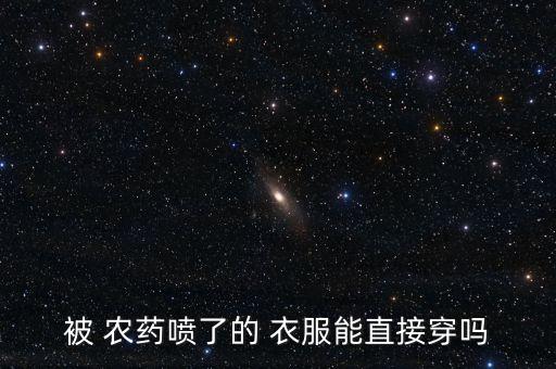 被 農藥噴了的 衣服能直接穿嗎