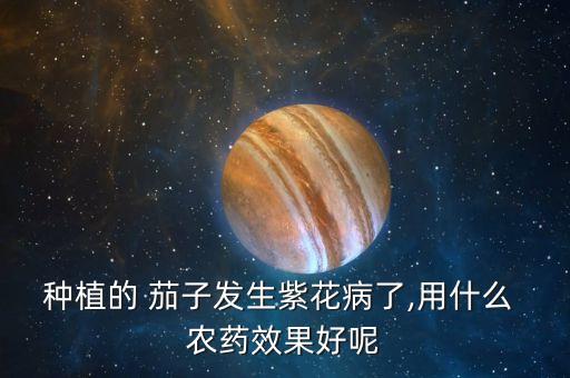 種植的 茄子發(fā)生紫花病了,用什么 農(nóng)藥效果好呢