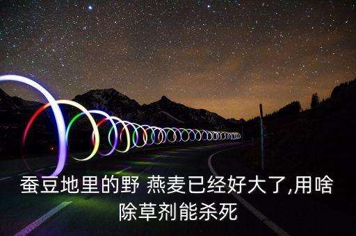 水燕麥打什么農(nóng)藥,燕麥需要打農(nóng)藥嗎