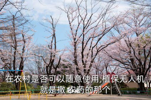 在農(nóng)村是否可以隨意使用,植保無(wú)人機(jī)就是撒 農(nóng)藥的那個(gè)