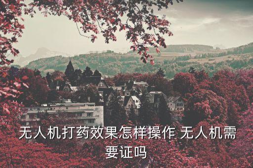  無(wú)人機(jī)打藥效果怎樣操作 無(wú)人機(jī)需要證嗎