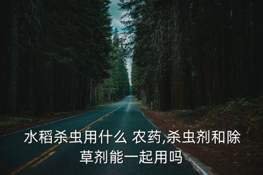  水稻殺蟲用什么 農(nóng)藥,殺蟲劑和除草劑能一起用嗎