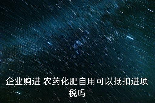 企業購進 農藥化肥自用可以抵扣進項稅嗎