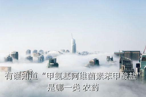 有誰知道“甲氨基阿維菌素苯甲酸鹽”是哪一類 農藥