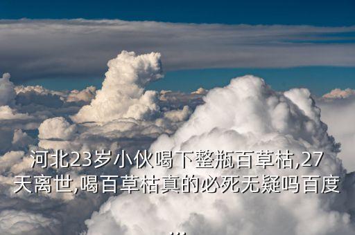河北23歲小伙喝下整瓶百草枯,27天離世,喝百草枯真的必死無疑嗎百度...