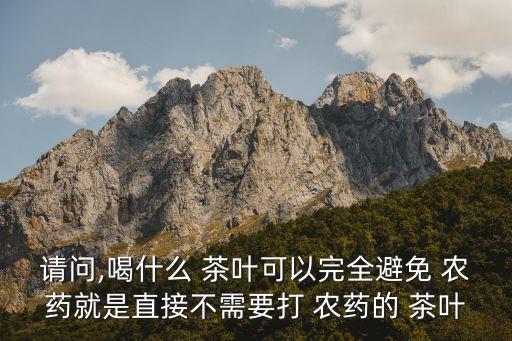 請(qǐng)問,喝什么 茶葉可以完全避免 農(nóng)藥就是直接不需要打 農(nóng)藥的 茶葉