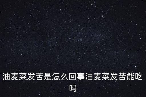 油麥菜發苦是怎么回事油麥菜發苦能吃嗎