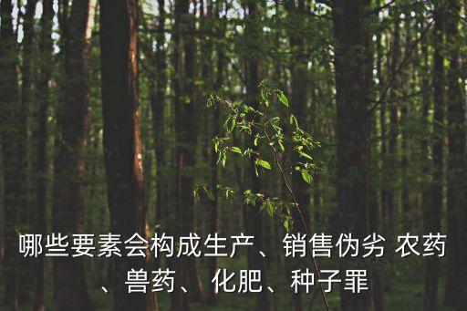 哪些要素會構成生產、銷售偽劣 農藥、獸藥、 化肥、種子罪