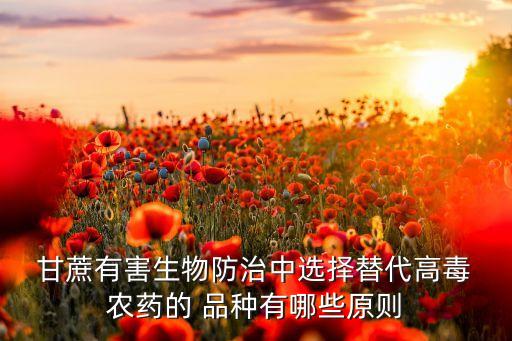  甘蔗有害生物防治中選擇替代高毒 農(nóng)藥的 品種有哪些原則
