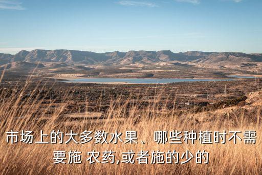 市場上的大多數水果、哪些種植時不需要施 農藥,或者施的少的
