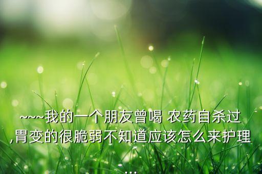 ~~~我的一個朋友曾喝 農(nóng)藥自殺過,胃變的很脆弱不知道應(yīng)該怎么來護理...