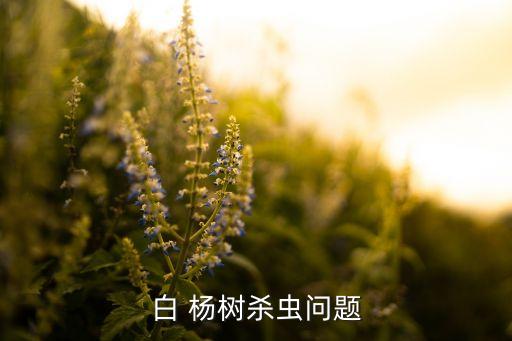 給楊樹打什么農藥防蟲害,什么農藥能殺死大楊樹