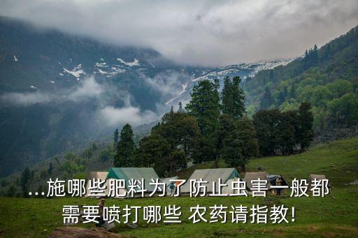 ...施哪些肥料為了防止蟲害一般都需要噴打哪些 農藥請指教!