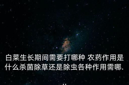 白菜生長期間需要打哪種 農(nóng)藥作用是什么殺菌除草還是除蟲各種作用需哪...