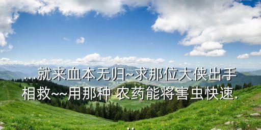 ...就來血本無歸~求那位大俠出手相救~~用那種 農藥能將害蟲快速...
