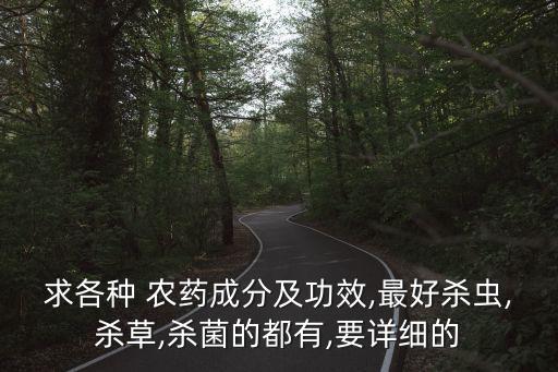 求各種 農藥成分及功效,最好殺蟲,殺草,殺菌的都有,要詳細的