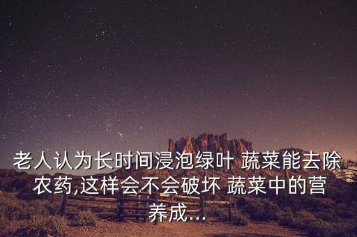 老人認為長時間浸泡綠葉 蔬菜能去除 農藥,這樣會不會破壞 蔬菜中的營養成...