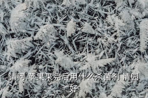 請問 蘋果采完后用什么殺菌劑 清園好