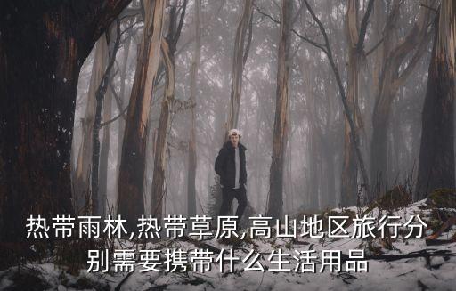熱帶雨林,熱帶草原,高山地區(qū)旅行分別需要攜帶什么生活用品