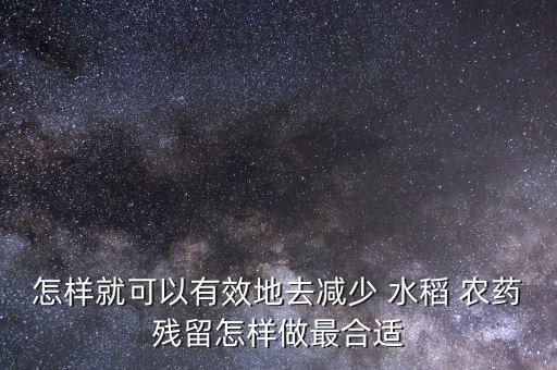怎樣就可以有效地去減少 水稻 農(nóng)藥殘留怎樣做最合適