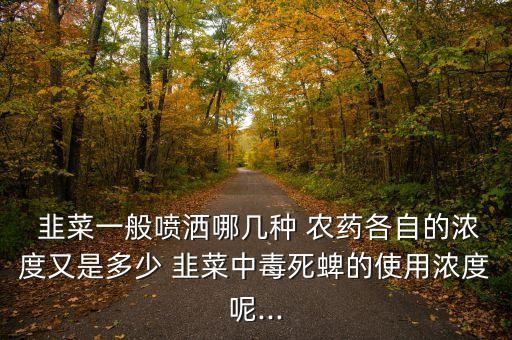  韭菜一般噴灑哪幾種 農(nóng)藥各自的濃度又是多少 韭菜中毒死蜱的使用濃度呢...