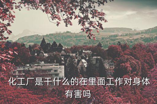  化工廠是干什么的在里面工作對(duì)身體有害嗎