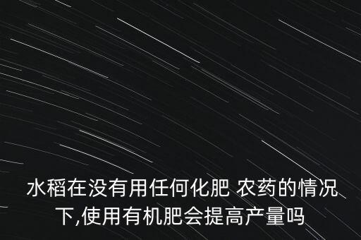  水稻在沒有用任何化肥 農藥的情況下,使用有機肥會提高產量嗎