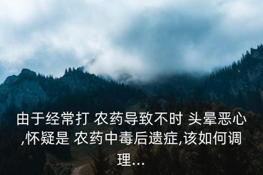 由于經(jīng)常打 農(nóng)藥導(dǎo)致不時 頭暈惡心,懷疑是 農(nóng)藥中毒后遺癥,該如何調(diào)理...