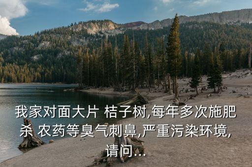 我家對面大片 桔子樹,每年多次施肥殺 農(nóng)藥等臭氣刺鼻,嚴(yán)重污染環(huán)境,請問...
