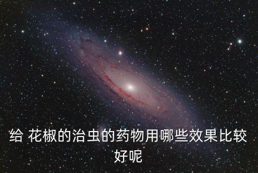 給 花椒的治蟲的藥物用哪些效果比較好呢