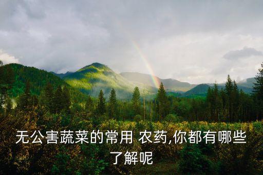 無公害蔬菜的常用 農(nóng)藥,你都有哪些了解呢