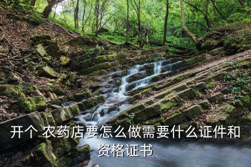 開個 農藥店要怎么做需要什么證件和資格證書