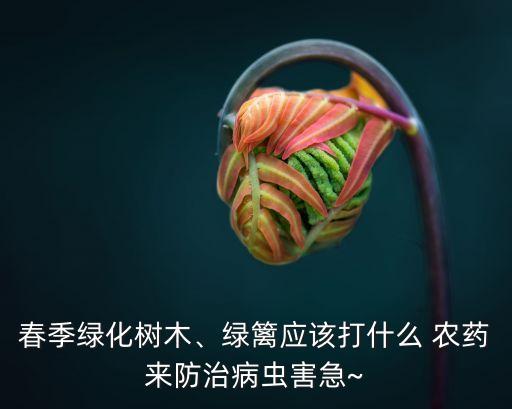 春季綠化樹木、綠籬應該打什么 農(nóng)藥來防治病蟲害急~
