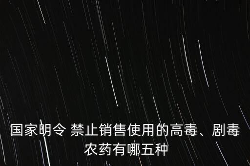國家明令 禁止銷售使用的高毒、劇毒 農(nóng)藥有哪五種