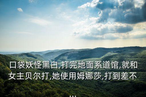 口袋妖怪黑白,打完地面系道館,就和女主貝爾打,她使用姆娜莎,打到差不...