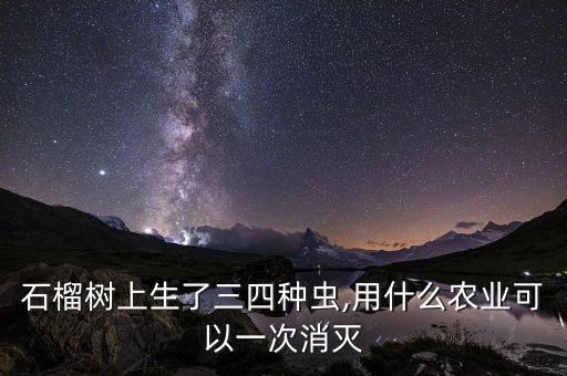 石榴樹上生了三四種蟲,用什么農業可以一次消滅