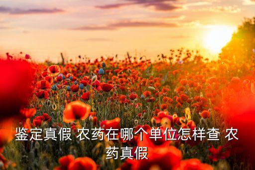 鑒定真假 農(nóng)藥在哪個單位怎樣查 農(nóng)藥真假