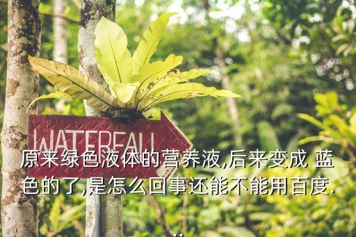 原來綠色液體的營養(yǎng)液,后來變成 藍(lán)色的了,是怎么回事還能不能用百度...