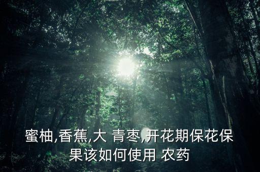 蜜柚,香蕉,大 青棗,開花期保花保果該如何使用 農藥