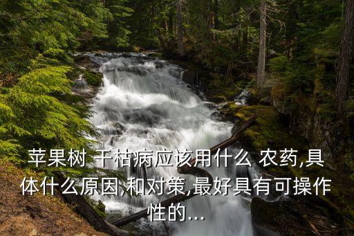 蘋果樹 干枯病應該用什么 農藥,具體什么原因,和對策,最好具有可操作性的...